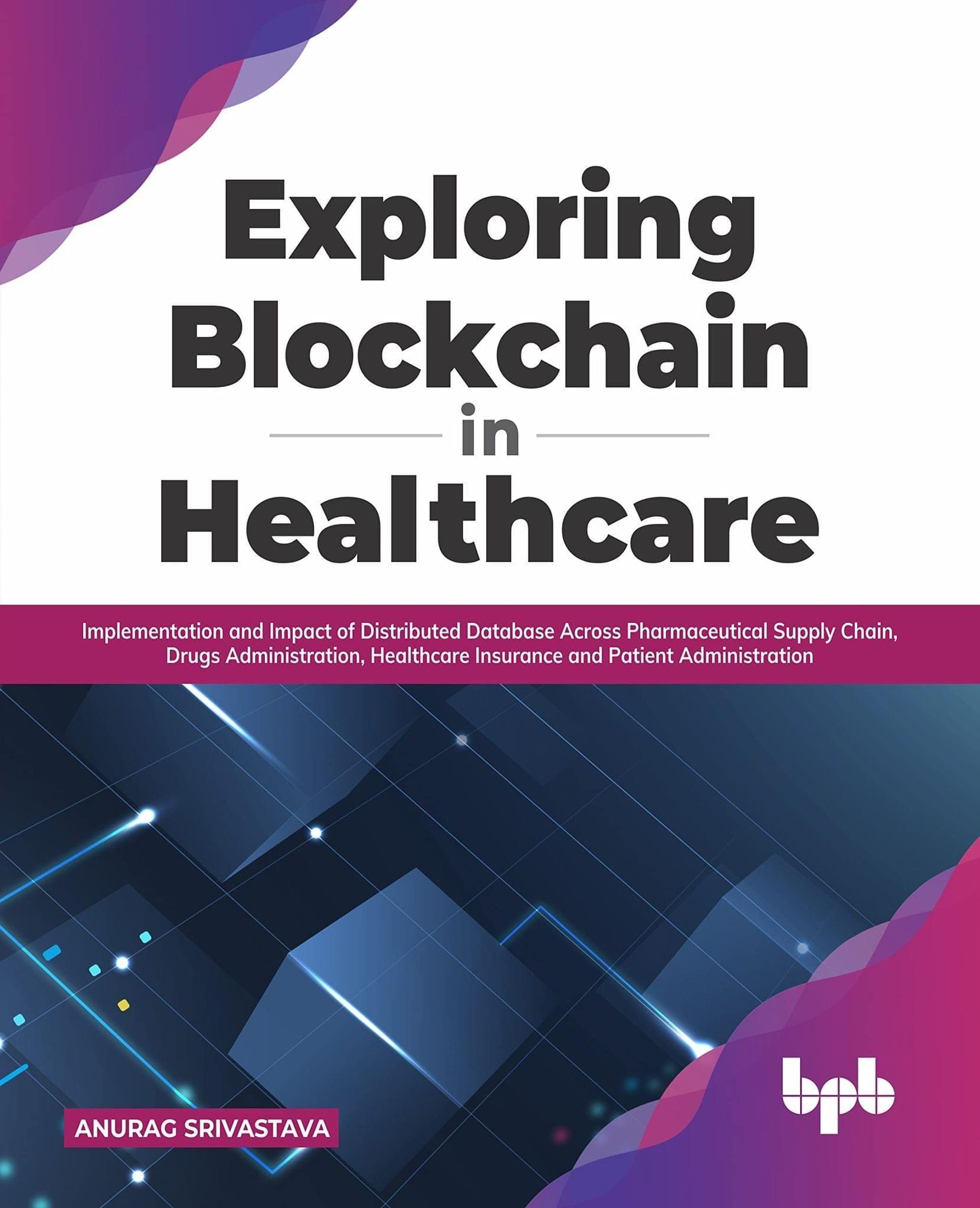 Exploring Blockchain in Healthcare: Implementation and Impact of Distributed Database Across Pharmaceutical Supply Chain, Drugs Administration, Healthcare Insurance and Patient Administration [Paperback] Anurag Srivastava