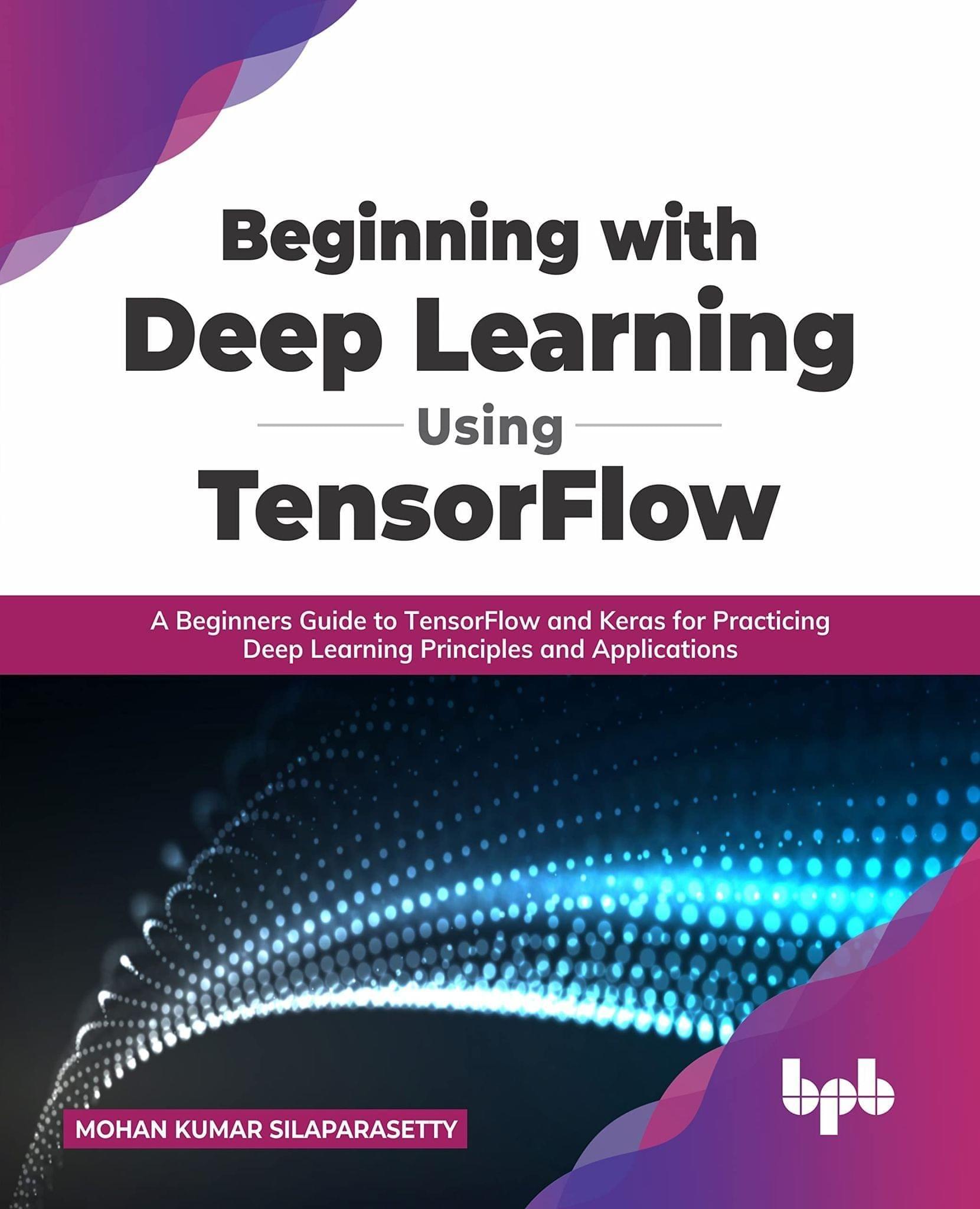 Beginning with Deep Learning Using TensorFlow: A Beginners Guide to TensorFlow and Keras for Practicing Deep Learning Principles and Applications [Paperback] Mohan Kumar Silaparasetty