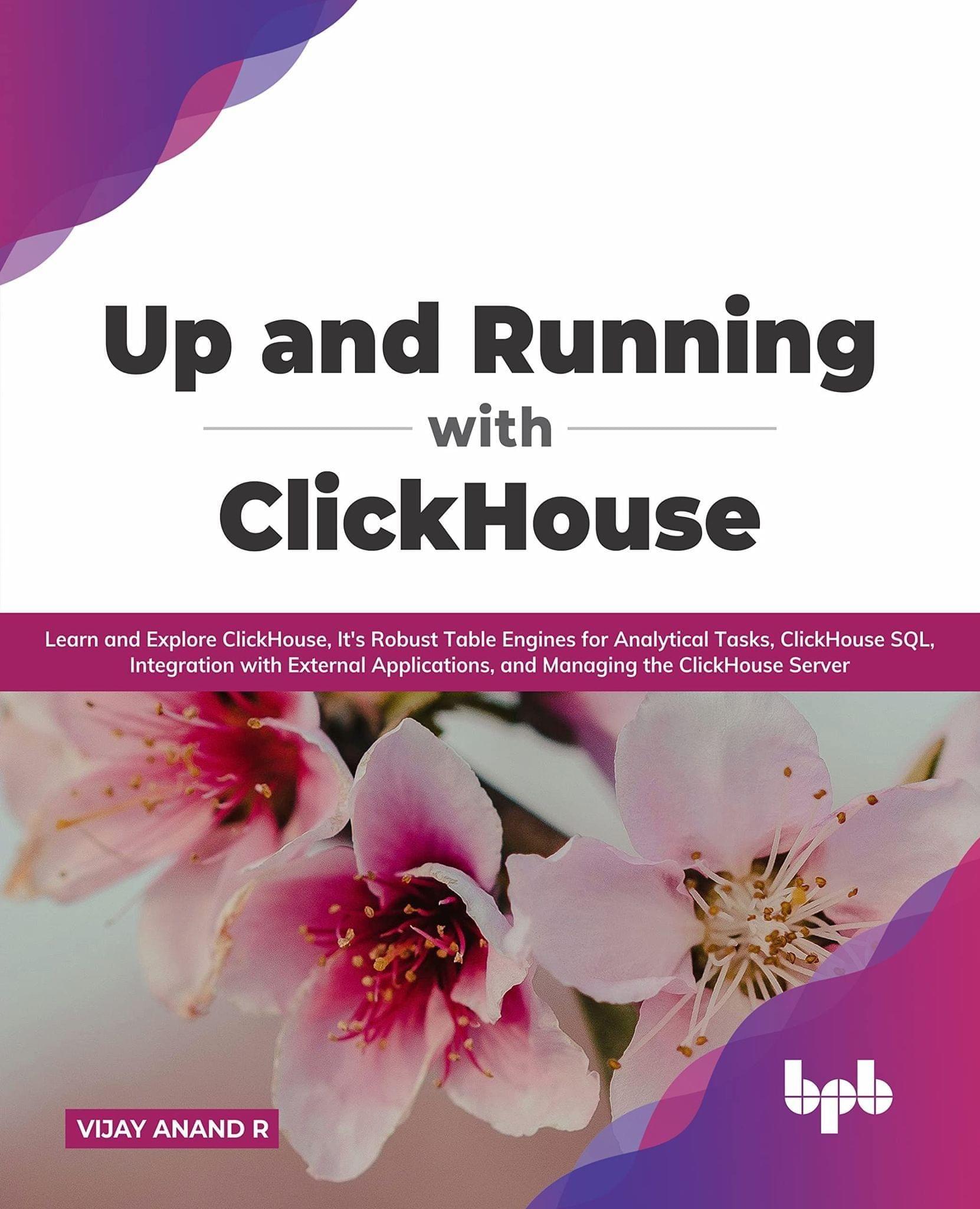 Up and Running with ClickHouse: Learn and Explore ClickHouse, It's Robust Table Engines for Analytical Tasks, ClickHouse SQL, Integration with External Applications, and Managing the ClickHouse Server [Paperback] Vijay Anand R