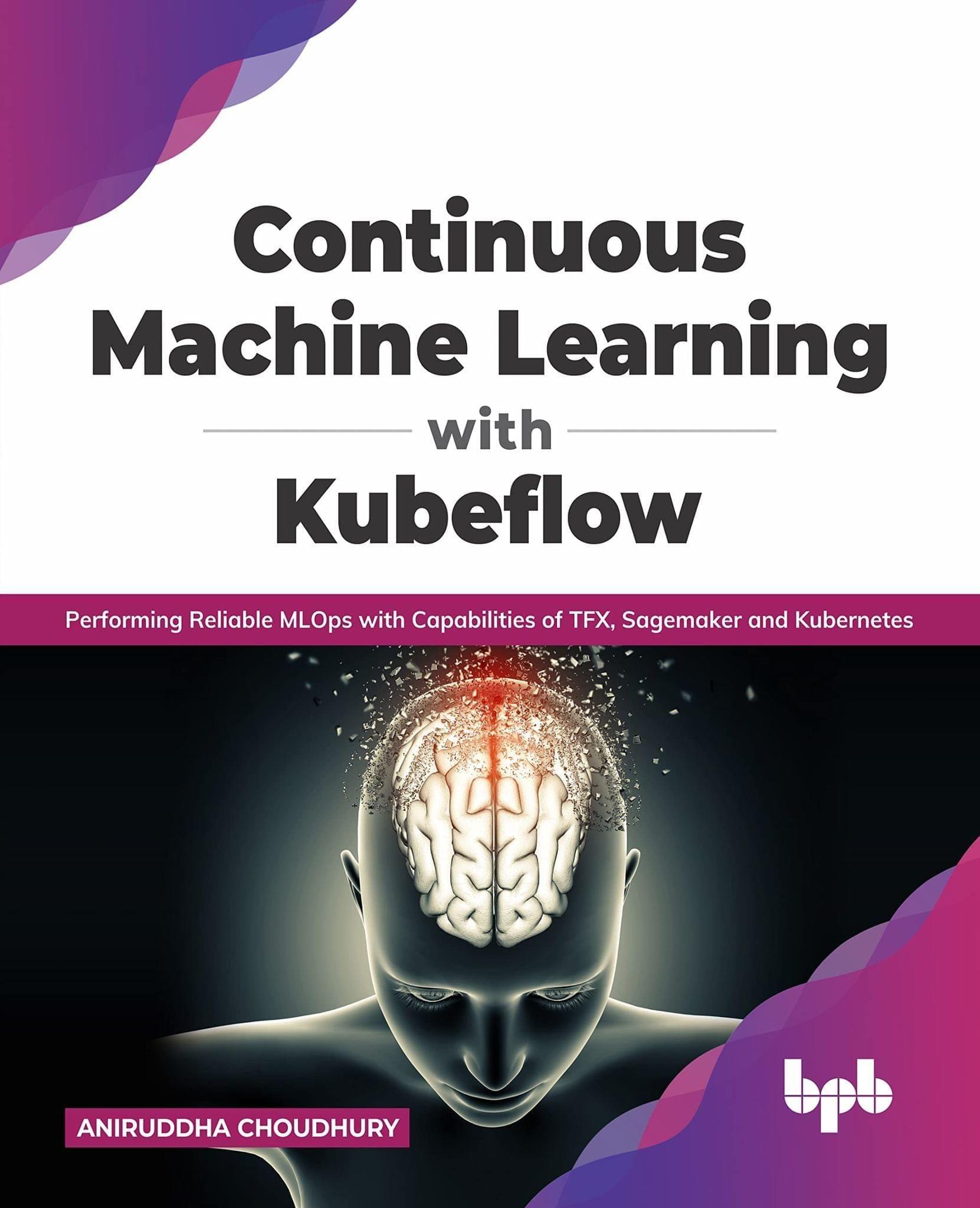 Continuous Machine Learning with Kubeflow: Performing Reliable MLOps with Capabilities of TFX, Sagemaker and Kubernetes (English Edition) [Paperback] Aniruddha Choudhury
