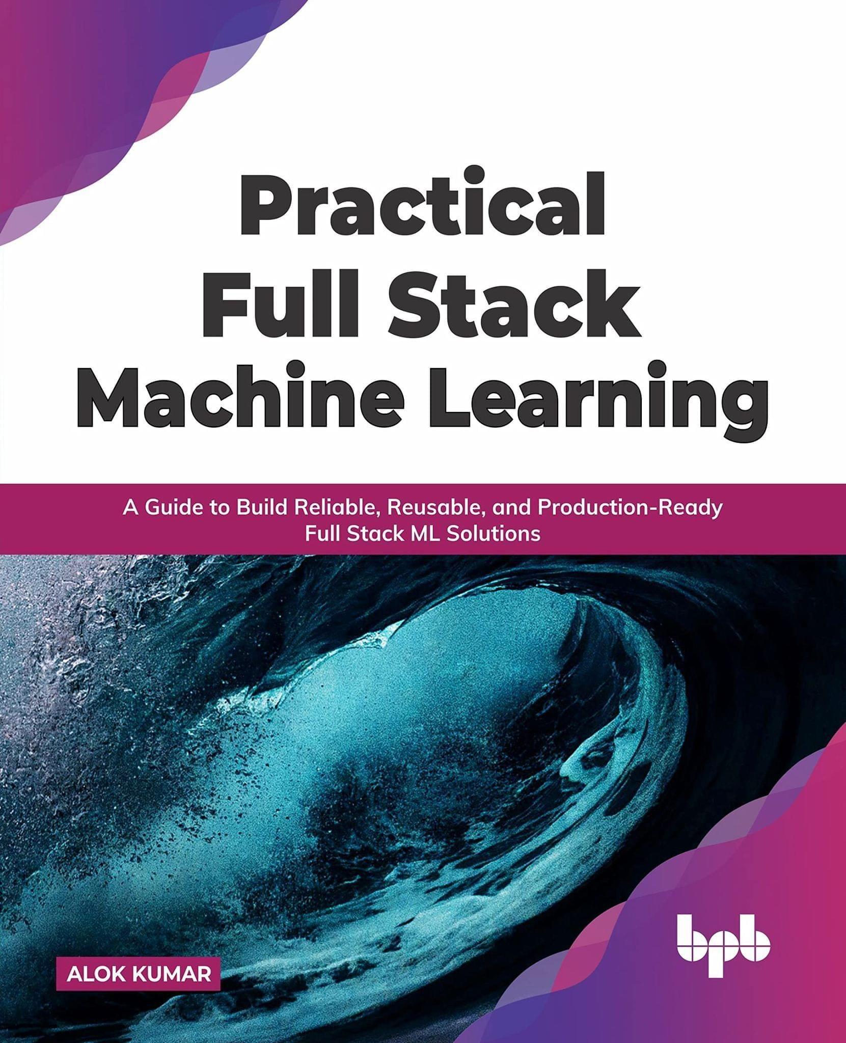 Practical Full Stack Machine Learning: A Guide to Build Reliable, Reusable, and Production-Ready Full Stack ML Solutions [Paperback] Alok Kumar