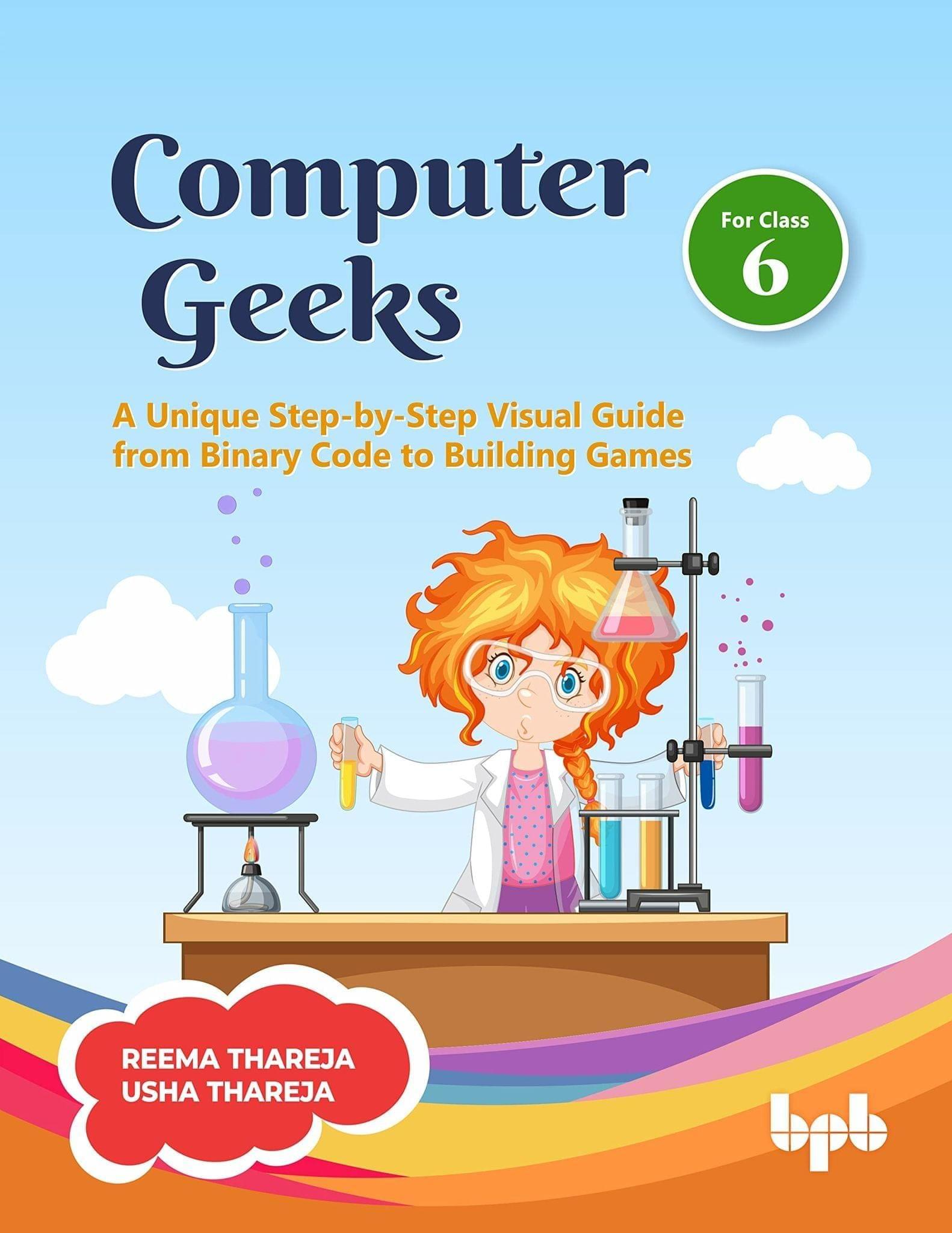 Computer Geeks 6: A Unique Step-by-Step Visual Guide from Binary Code to Building Games Dr. Reema Thareja and Usha Thareja