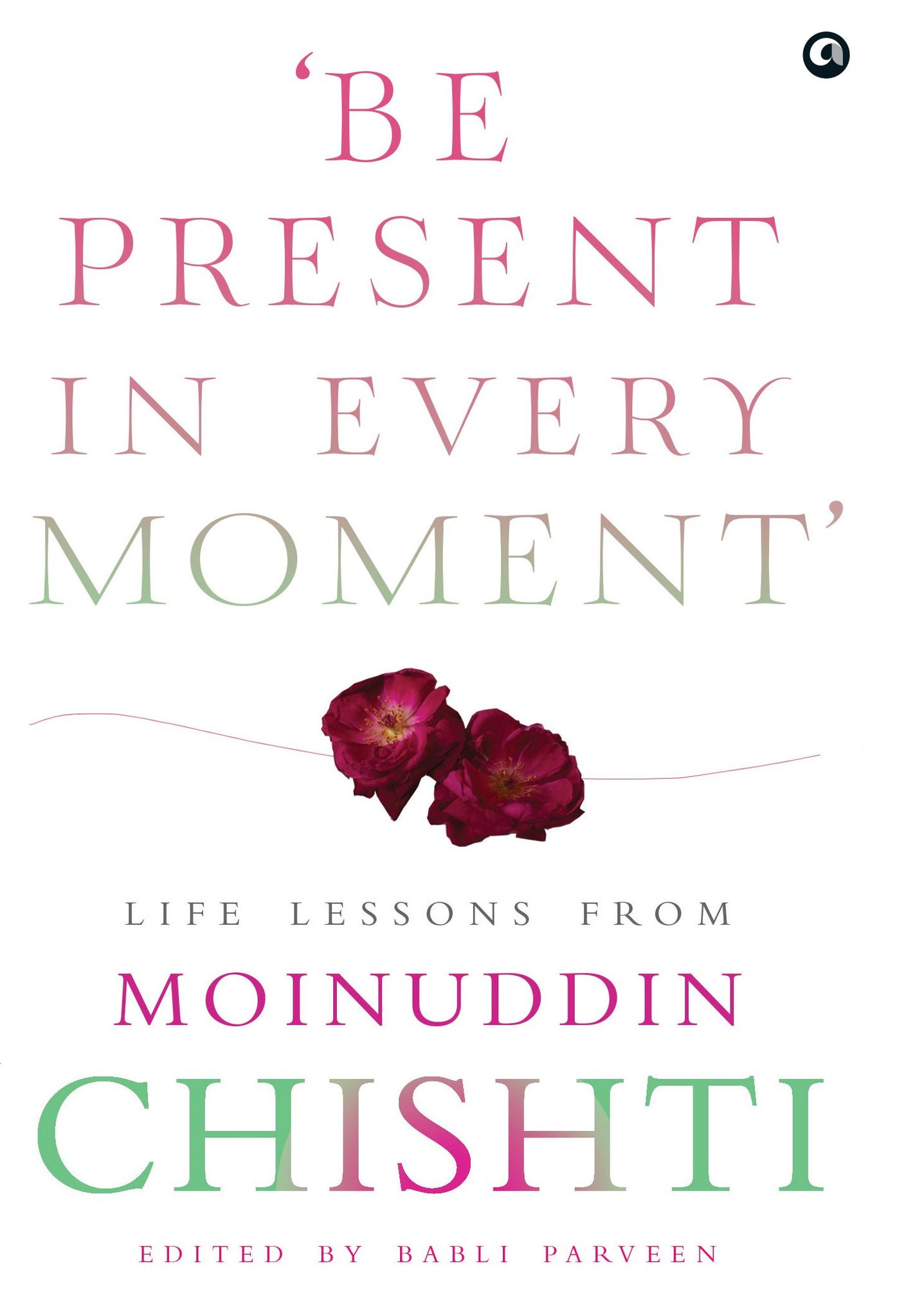 BE PRESENT IN EVERY MOMENT: Life Lessons from Moinuddin Chishti