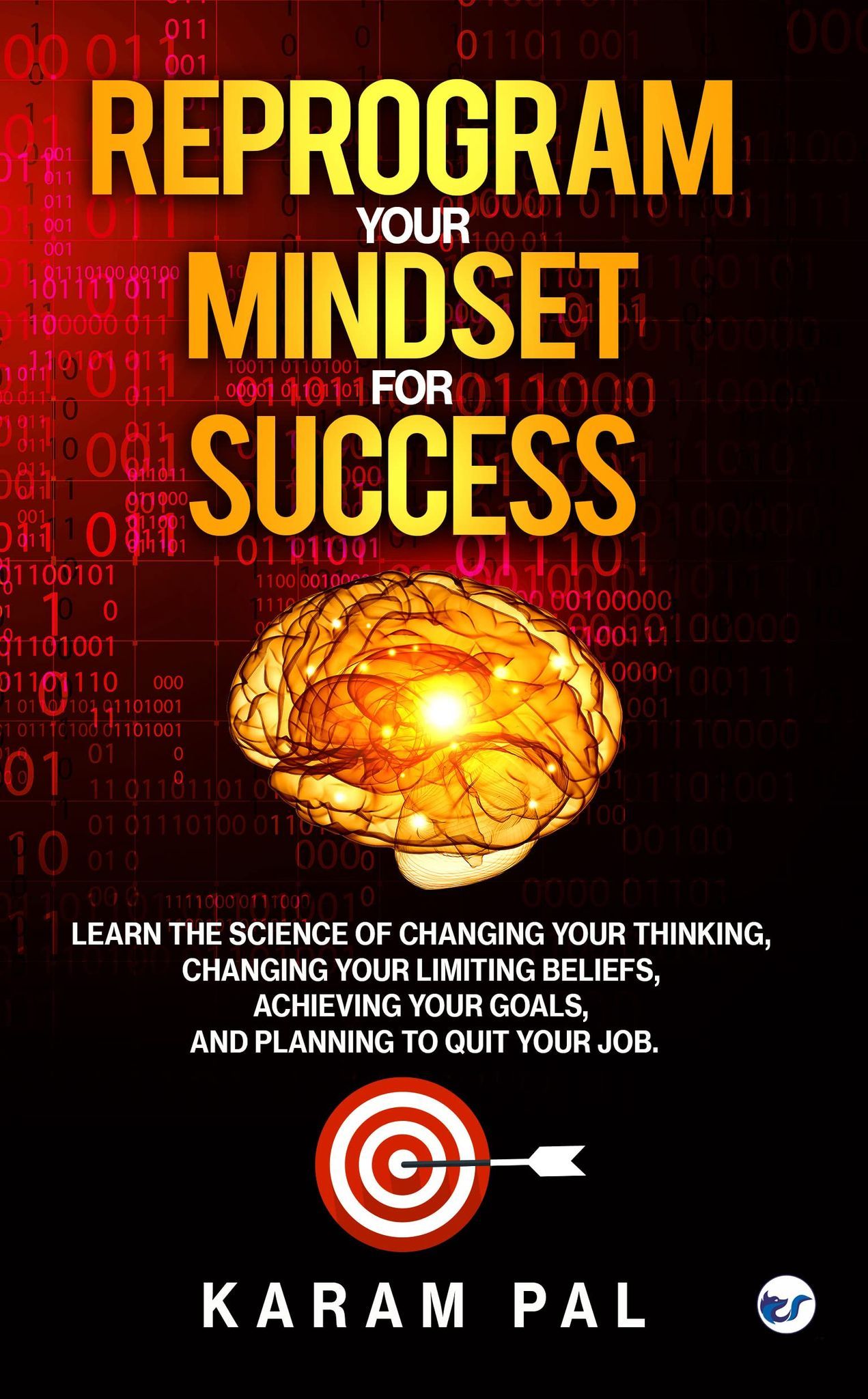 Reprogram Your Mindset for Success: Learn the science of changing your thinking, changing your limiting beliefs, achieving your goals, and planning to quit your job. [Paperback] Karam Pal