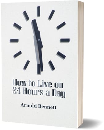 How to Live on Twenty-Four Hours a Day - Arnold Bennett How to Live on Twenty-Four Hours a Day - Arnold Bennett