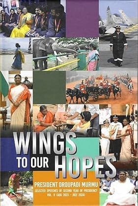 WINGS TO OUR HOPES PRESIDENT DROUPADI MURMU SELECTED SPEECHES OF SECOND YEAR OF PRESIDENCY VOL. II (AUGUST 2023 - JULY 2024) WINGS TO OUR HOPES PRESIDENT DROUPADI MURMU SELECTED SPEECHES OF SECOND YEAR OF PRESIDENCY VOL. II (AUGUST 2023 - JULY 2024)