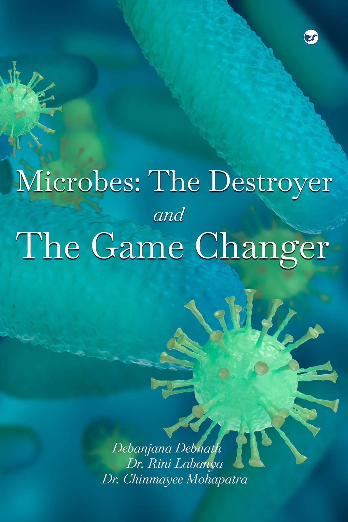 Microbes: The destroyer and the Game changer. [Paperback] Debanjana Debnath; Dr. Rini Labanya and Dr. Chinmayee Mohapatra
