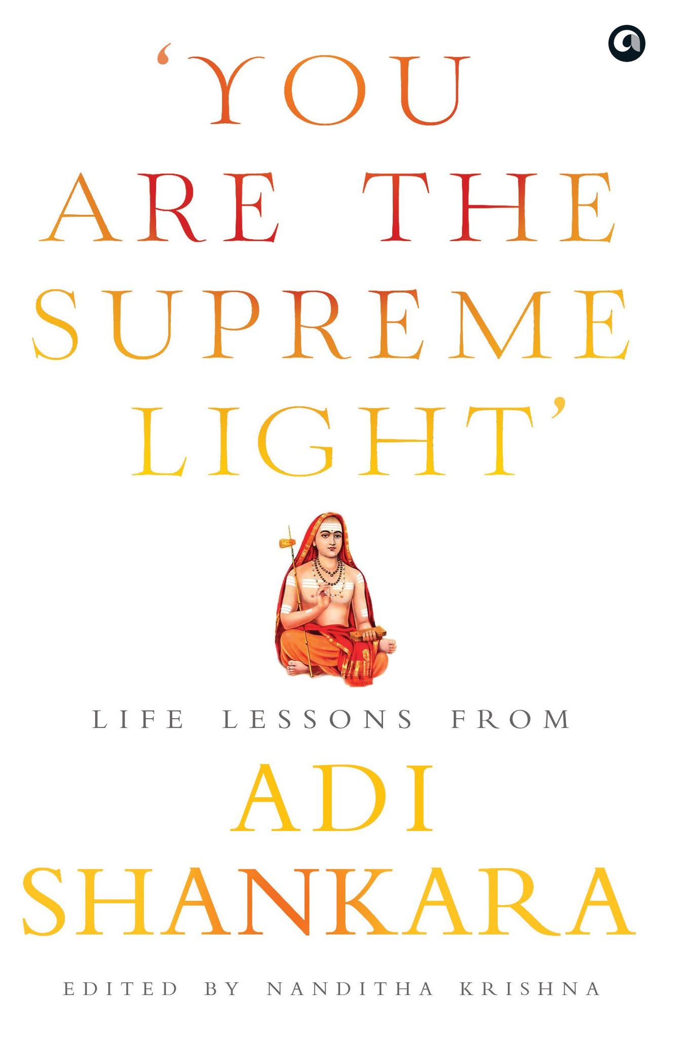 YOU ARE THE SUPEREME LIGHT: Life Lessons from Adi Sankara
