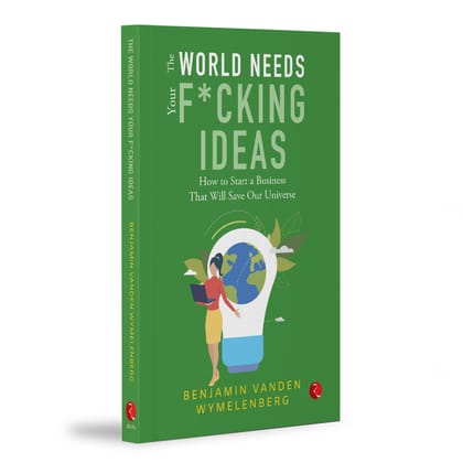 THE WORLD NEEDS YOUR F*CKING IDEAS: How to Start a Business That Will Save Our Universe THE WORLD NEEDS YOUR F*CKING IDEAS: How to Start a Business That Will Save Our Universe