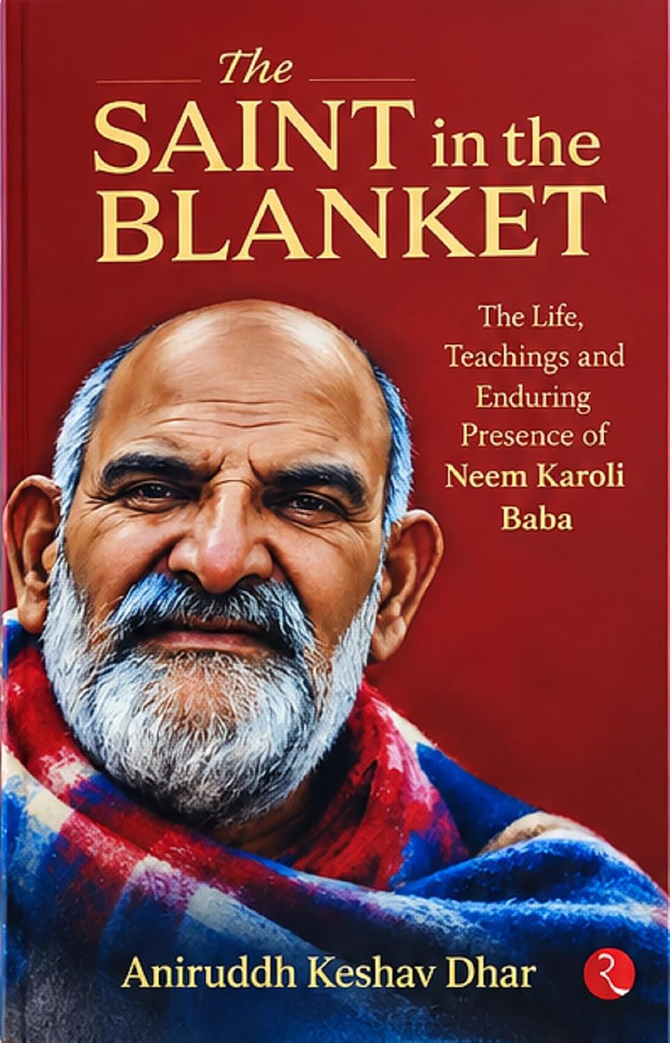 The Saint in the Blanket: The Life, Teachings and Enduring Presence of Neem Karoli Baba