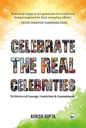 CELEBRATE THE REAL CELEBRITIES: 50 Stories of Courage, Conviction & Commitment [Paperback] Ashish Gupta
